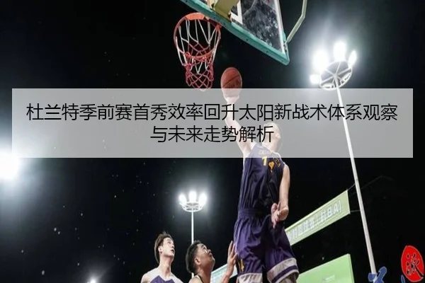 杜兰特季前赛首秀效率回升太阳新战术体系观察与未来走势解析