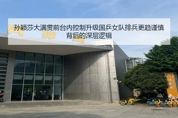 孙颖莎大满贯前台内控制升级国乒女队排兵更趋谨慎背后的深层逻辑